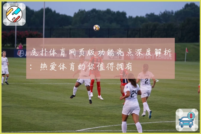 虎扑体育网页版功能亮点深度解析：热爱体育的你值得拥有