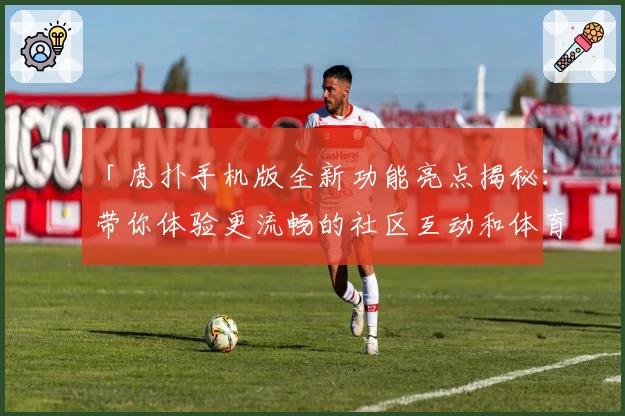 「虎扑手机版全新功能亮点揭秘：带你体验更流畅的社区互动和体育资讯！」