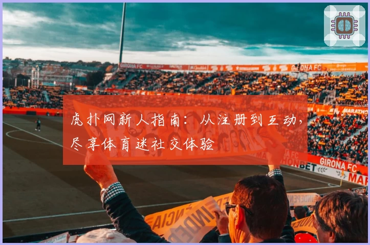 虎扑网新人指南：从注册到互动，尽享体育迷社交体验