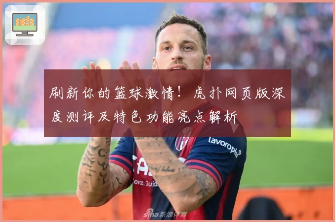 刷新你的篮球激情！虎扑网页版深度测评及特色功能亮点解析
