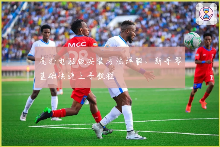 虎扑电脑版安装方法详解，新手零基础快速上手教程