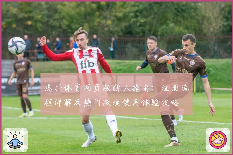 虎扑体育网页版新人指南：注册流程详解及热门版块使用体验攻略