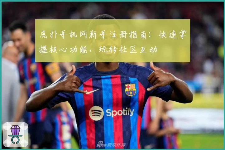 虎扑手机网新手注册指南：快速掌握核心功能，玩转社区互动