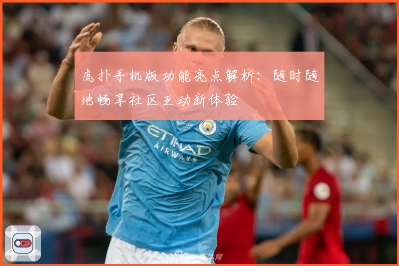 虎扑手机版功能亮点解析：随时随地畅享社区互动新体验