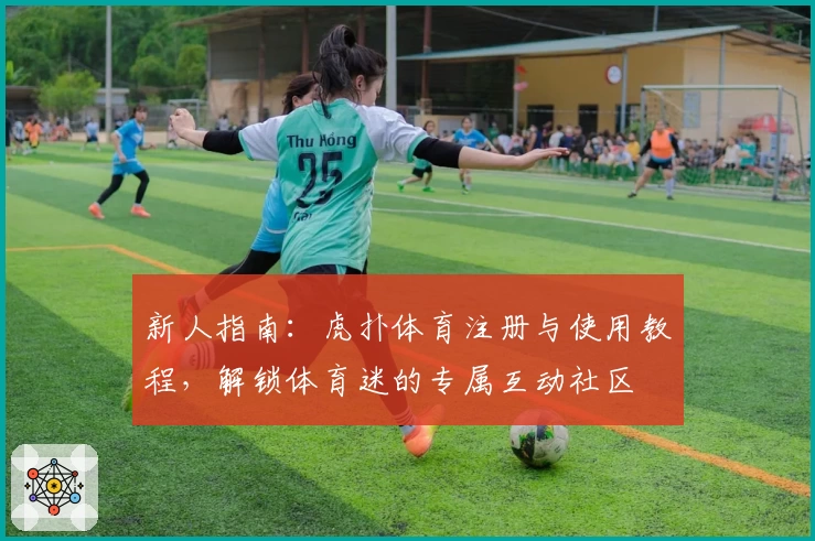 新人指南：虎扑体育注册与使用教程，解锁体育迷的专属互动社区