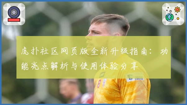 虎扑社区网页版全新升级指南：功能亮点解析与使用体验分享