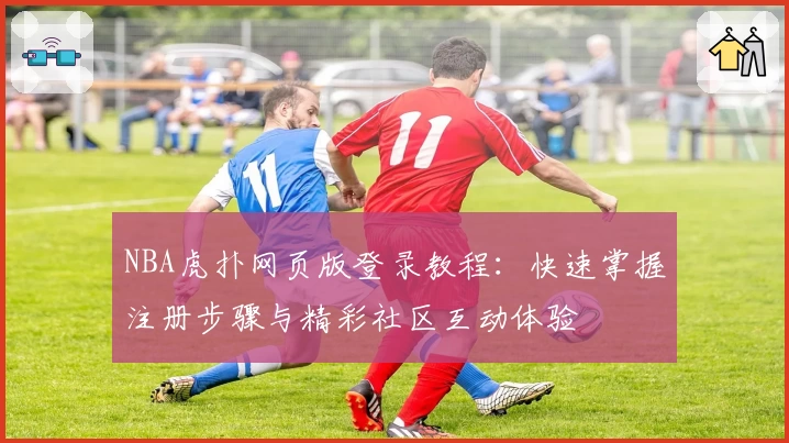 NBA虎扑网页版登录教程：快速掌握注册步骤与精彩社区互动体验