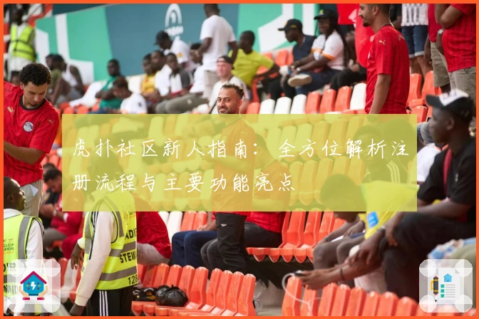 虎扑社区新人指南：全方位解析注册流程与主要功能亮点
