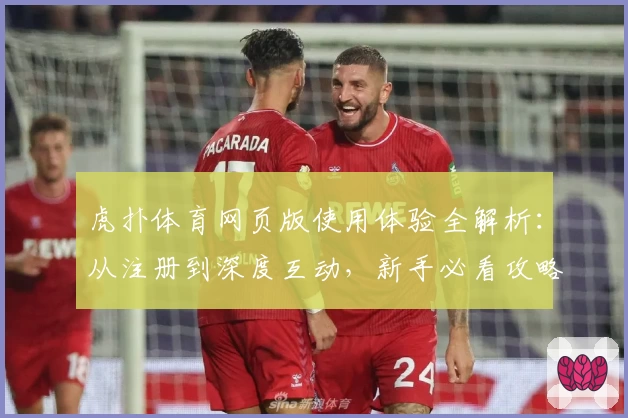 虎扑体育网页版使用体验全解析：从注册到深度互动，新手必看攻略！