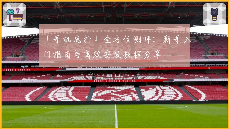 「手机虎扑」全方位测评：新手入门指南与高效安装教程分享