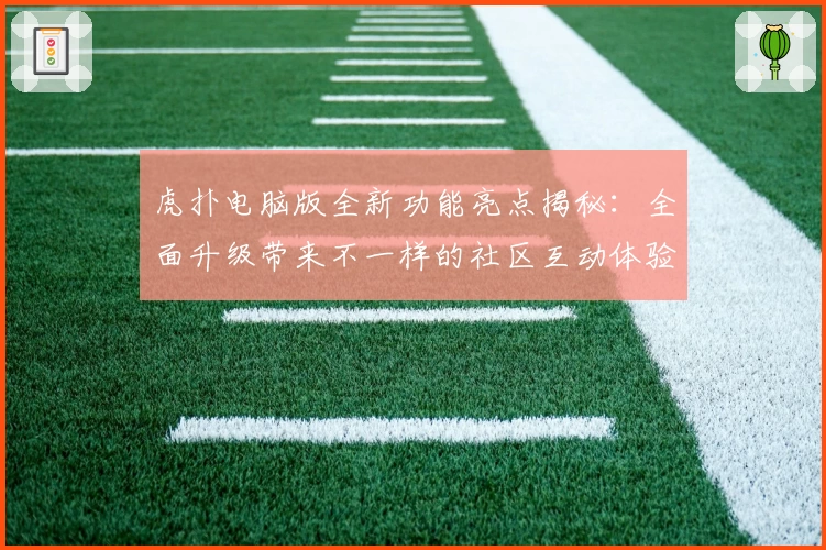 虎扑电脑版全新功能亮点揭秘：全面升级带来不一样的社区互动体验