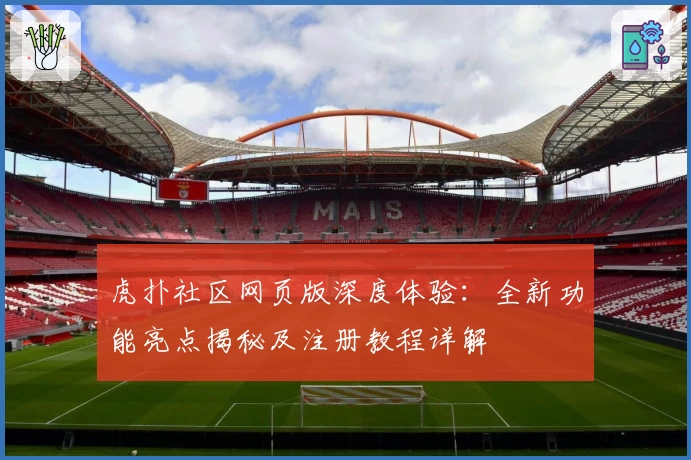 虎扑社区网页版深度体验：全新功能亮点揭秘及注册教程详解