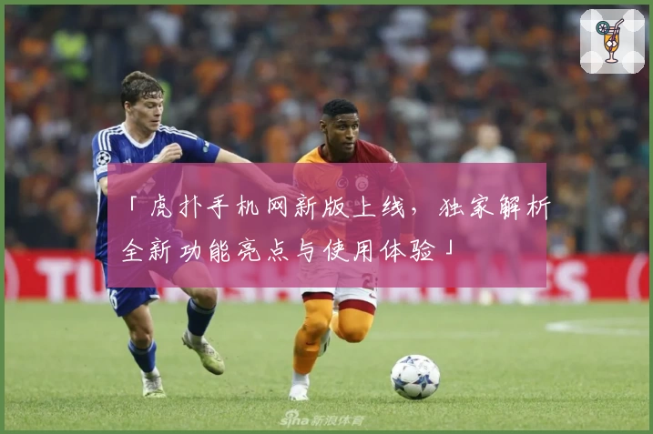 「虎扑手机网新版上线，独家解析全新功能亮点与使用体验」