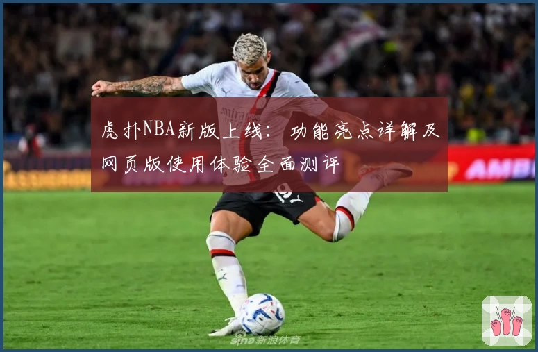 虎扑NBA新版上线:功能亮点详解及网页版使用体验全面测评