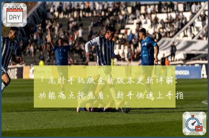 「虎扑手机版全新版本更新详解：功能亮点抢先看，新手快速上手指南」