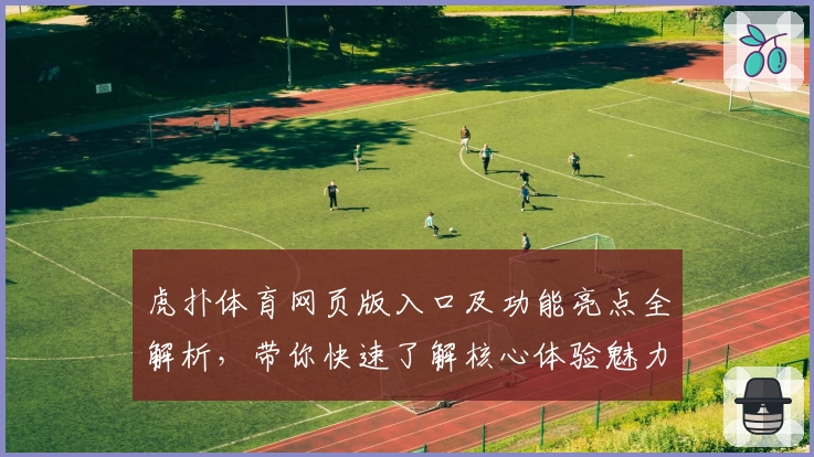 虎扑体育网页版入口及功能亮点全解析，带你快速了解核心体验魅力