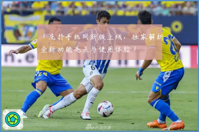 「虎扑手机网新版上线，独家解析全新功能亮点与使用体验」