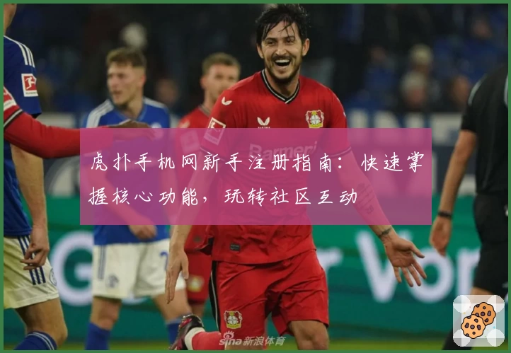 虎扑手机网新手注册指南：快速掌握核心功能，玩转社区互动