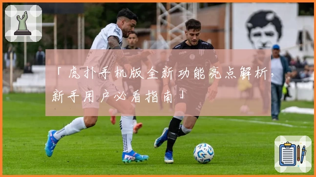 「虎扑手机版全新功能亮点解析，新手用户必看指南」