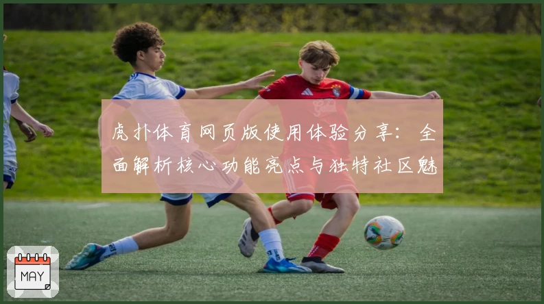 虎扑体育网页版使用体验分享：全面解析核心功能亮点与独特社区魅力