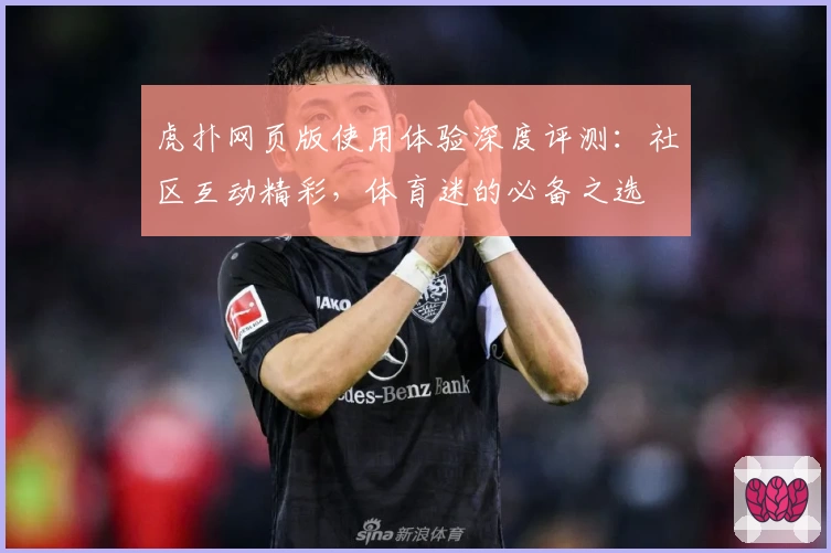 虎扑网页版使用体验深度评测：社区互动精彩，体育迷的必备之选