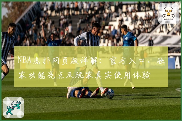 NBA虎扑网页版详解：官方入口、独家功能亮点及玩家真实使用体验