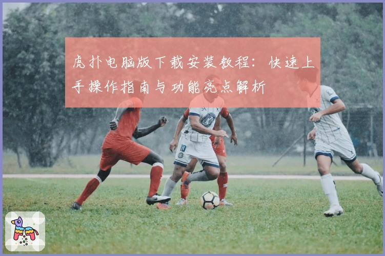 虎扑电脑版下载安装教程：快速上手操作指南与功能亮点解析