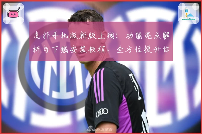 虎扑手机版新版上线：功能亮点解析与下载安装教程，全方位提升你的社区互动体验