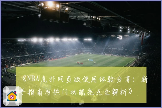 《NBA虎扑网页版使用体验分享：新手指南与热门功能亮点全解析》