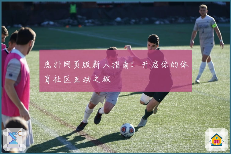 虎扑网页版新人指南：开启你的体育社区互动之旅