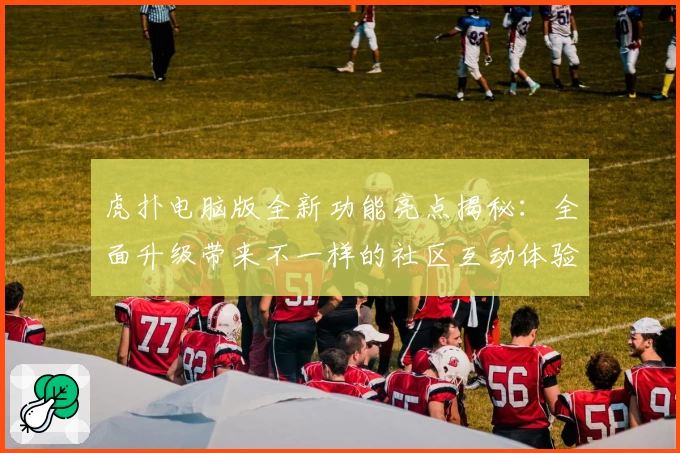 虎扑电脑版全新功能亮点揭秘：全面升级带来不一样的社区互动体验