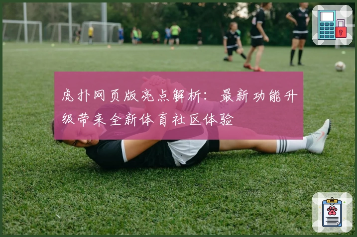 虎扑网页版亮点解析：最新功能升级带来全新体育社区体验