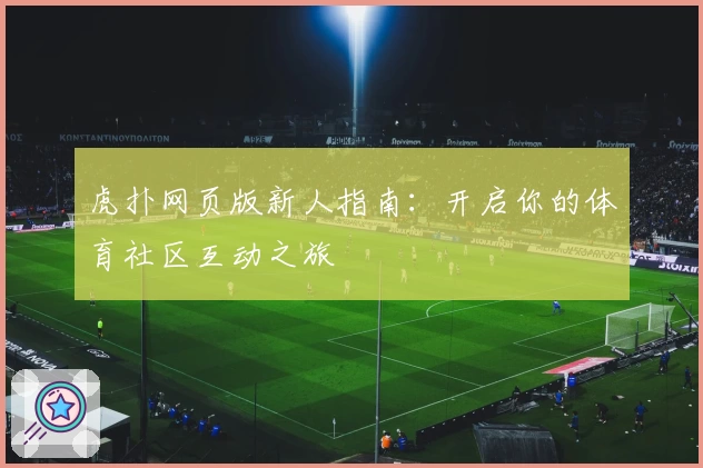 虎扑网页版新人指南：开启你的体育社区互动之旅
