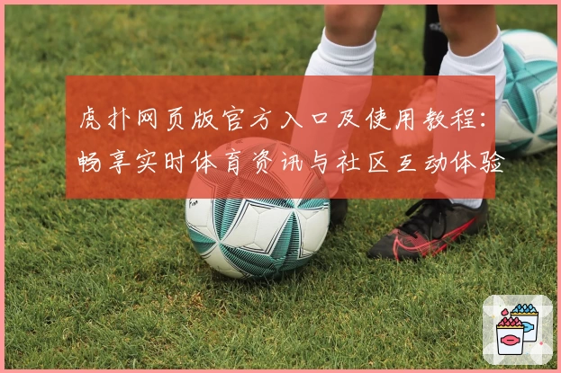 虎扑网页版官方入口及使用教程：畅享实时体育资讯与社区互动体验
