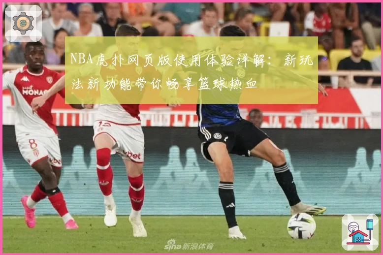 NBA虎扑网页版使用体验详解：新玩法新功能带你畅享篮球热血