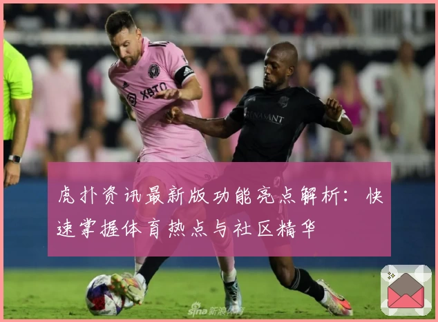 虎扑资讯最新版功能亮点解析：快速掌握体育热点与社区精华