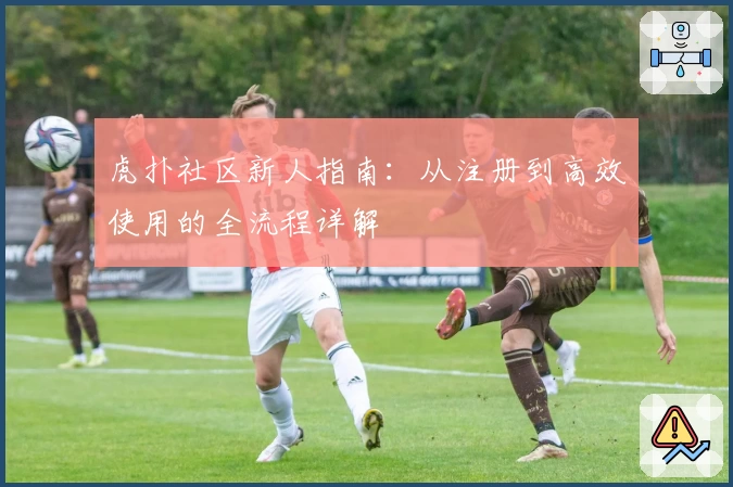虎扑社区新人指南：从注册到高效使用的全流程详解