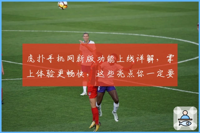 虎扑手机网新版功能上线详解，掌上体验更畅快，这些亮点你一定要知道！