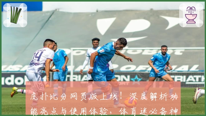 虎扑比分网页版上线！深度解析功能亮点与使用体验，体育迷必备神器