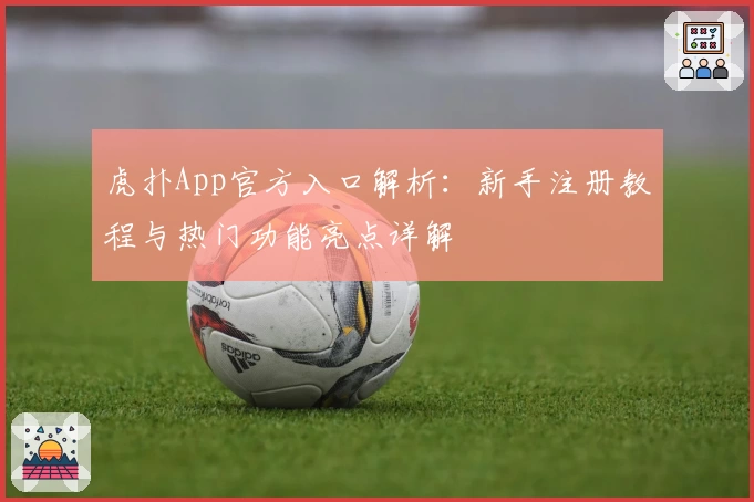 虎扑App官方入口解析：新手注册教程与热门功能亮点详解