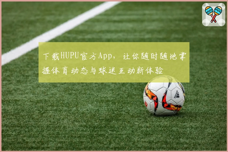 下载HUPU官方App，让你随时随地掌握体育动态与球迷互动新体验