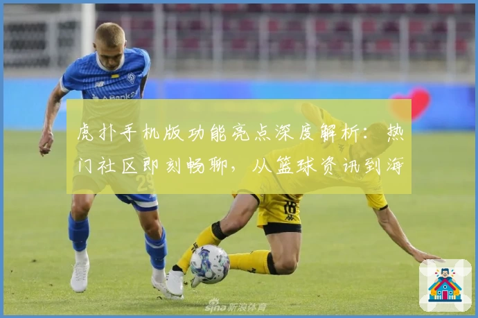 虎扑手机版功能亮点深度解析：热门社区即刻畅聊，从篮球资讯到海量话题一站体验