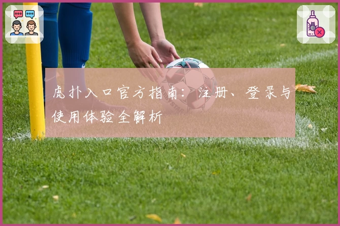 虎扑入口官方指南：注册、登录与使用体验全解析