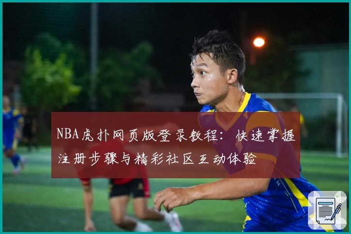 NBA虎扑网页版登录教程：快速掌握注册步骤与精彩社区互动体验