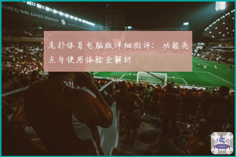 虎扑体育电脑版详细测评：功能亮点与使用体验全解析
