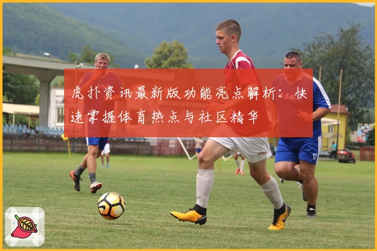 虎扑资讯最新版功能亮点解析：快速掌握体育热点与社区精华