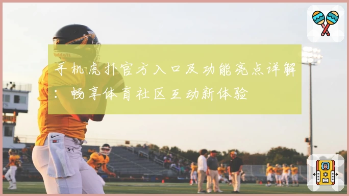 手机虎扑官方入口及功能亮点详解:畅享体育社区互动新体验