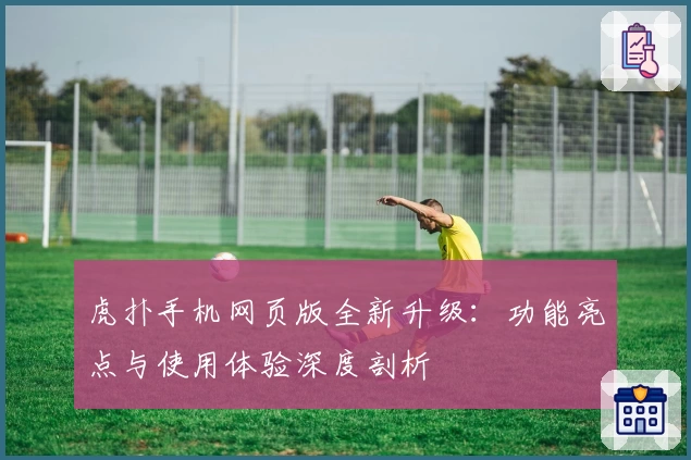 虎扑手机网页版全新升级：功能亮点与使用体验深度剖析