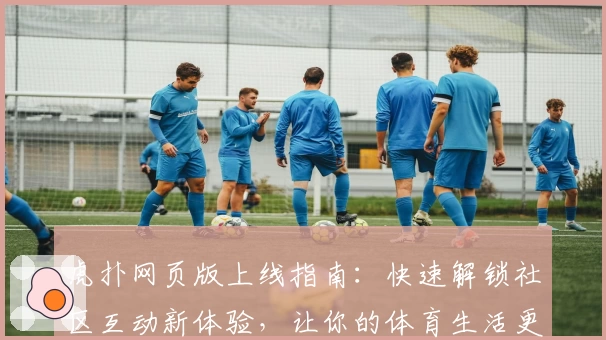 虎扑网页版上线指南：快速解锁社区互动新体验，让你的体育生活更有温度