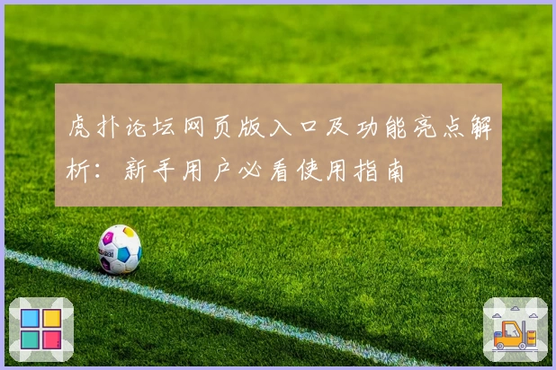 虎扑论坛网页版入口及功能亮点解析：新手用户必看使用指南